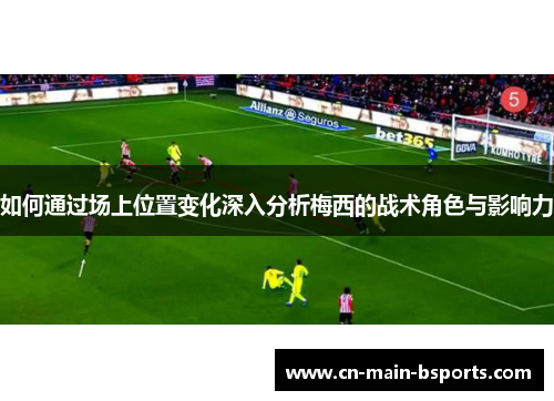 如何通过场上位置变化深入分析梅西的战术角色与影响力 如何通过场上位置变化深入分析梅西的战术角色与影响力