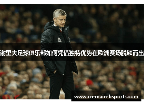 谢里夫足球俱乐部如何凭借独特优势在欧洲赛场脱颖而出