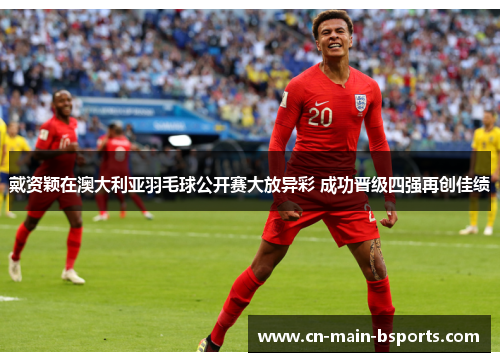 戴资颖在澳大利亚羽毛球公开赛大放异彩 成功晋级四强再创佳绩