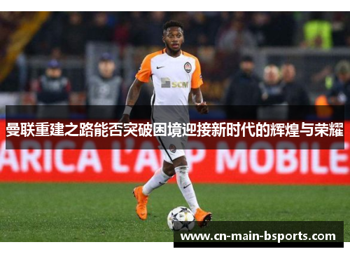曼联重建之路能否突破困境迎接新时代的辉煌与荣耀