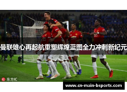 曼联雄心再起航重塑辉煌蓝图全力冲刺新纪元 曼联雄心再起航重塑辉煌蓝图全力冲刺新纪元