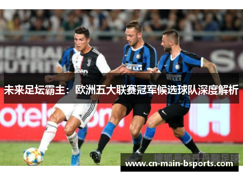 未来足坛霸主：欧洲五大联赛冠军候选球队深度解析