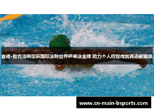 查德·勒克洛斯荣获国际泳联世界杯蝶泳金牌 助力个人辉煌成就再添新篇章