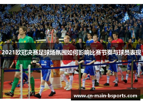 2021欧冠决赛足球场氛围如何影响比赛节奏与球员表现