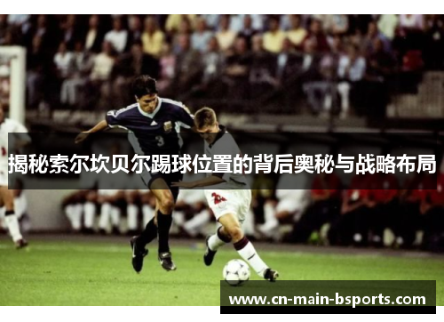 揭秘索尔坎贝尔踢球位置的背后奥秘与战略布局 揭秘索尔坎贝尔踢球位置的背后奥秘与战略布局