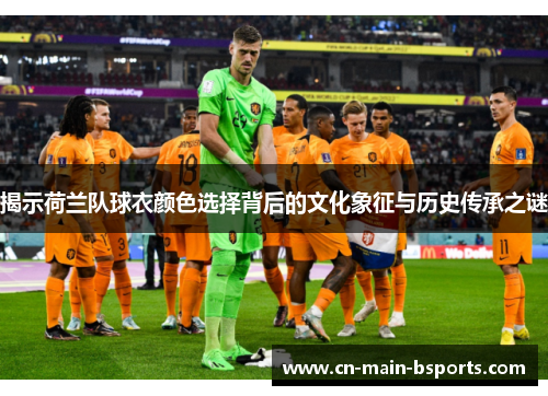 揭示荷兰队球衣颜色选择背后的文化象征与历史传承之谜