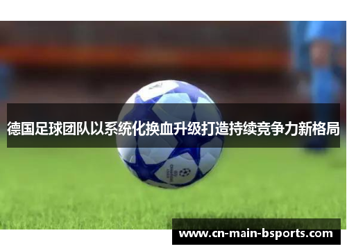 德国足球团队以系统化换血升级打造持续竞争力新格局