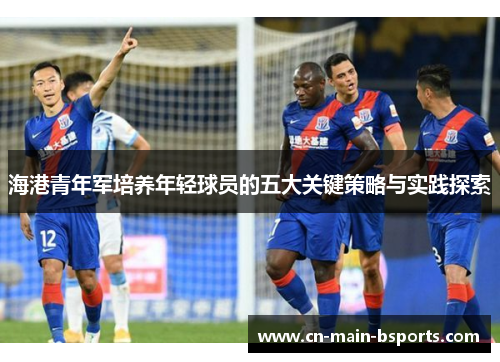 海港青年军培养年轻球员的五大关键策略与实践探索