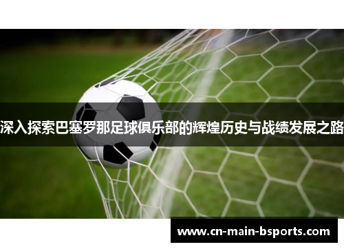 深入探索巴塞罗那足球俱乐部的辉煌历史与战绩发展之路