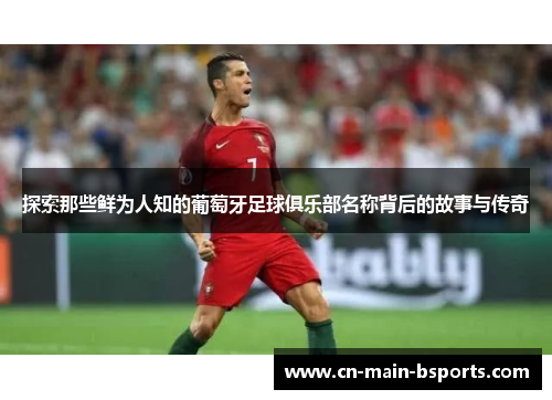 探索那些鲜为人知的葡萄牙足球俱乐部名称背后的故事与传奇