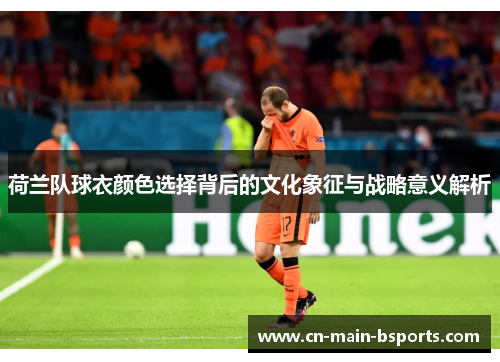 荷兰队球衣颜色选择背后的文化象征与战略意义解析