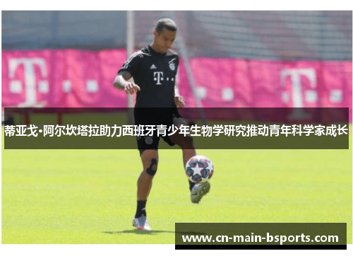 蒂亚戈·阿尔坎塔拉助力西班牙青少年生物学研究推动青年科学家成长