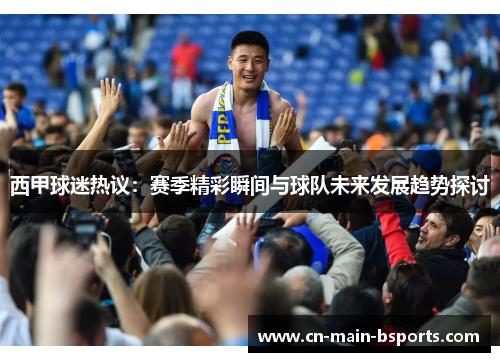 西甲球迷热议：赛季精彩瞬间与球队未来发展趋势探讨