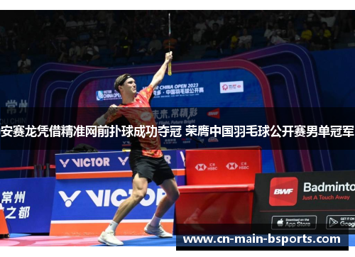 安赛龙凭借精准网前扑球成功夺冠 荣膺中国羽毛球公开赛男单冠军
