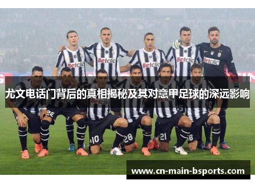 尤文电话门背后的真相揭秘及其对意甲足球的深远影响