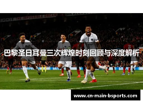 巴黎圣日耳曼三次辉煌时刻回顾与深度解析 巴黎圣日耳曼三次辉煌时刻回顾与深度解析
