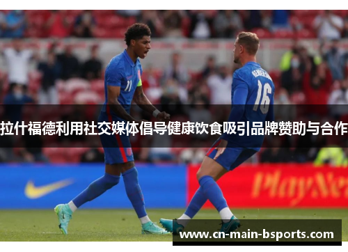 拉什福德利用社交媒体倡导健康饮食吸引品牌赞助与合作 拉什福德利用社交媒体倡导健康饮食吸引品牌赞助与合作