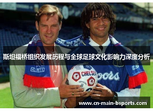 斯坦福桥组织发展历程与全球足球文化影响力深度分析 斯坦福桥组织发展历程与全球足球文化影响力深度分析