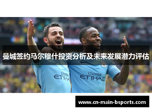 曼城签约马尔穆什投资分析及未来发展潜力评估 曼城签约马尔穆什投资分析及未来发展潜力评估