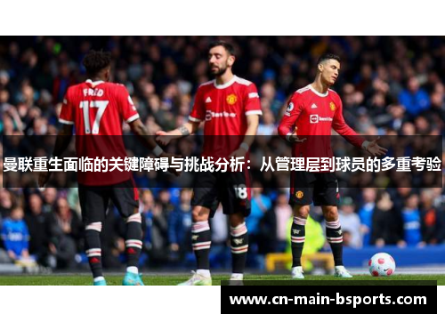 曼联重生面临的关键障碍与挑战分析:从管理层到球员的多重考验 曼联重生面临的关键障碍与挑战分析:从管理层到球员的多重考验