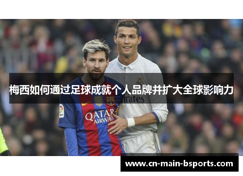 梅西如何通过足球成就个人品牌并扩大全球影响力 梅西如何通过足球成就个人品牌并扩大全球影响力