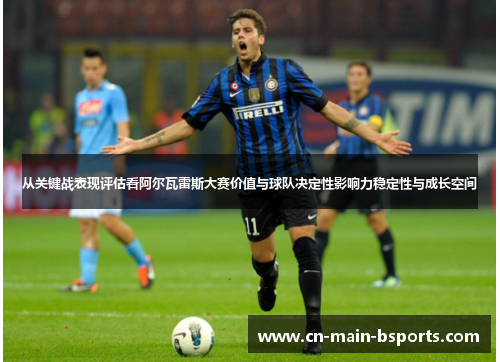 从关键战表现评估看阿尔瓦雷斯大赛价值与球队决定性影响力稳定性与成长空间 从关键战表现评估看阿尔瓦雷斯大赛价值与球队决定性影响力稳定性与成长空间