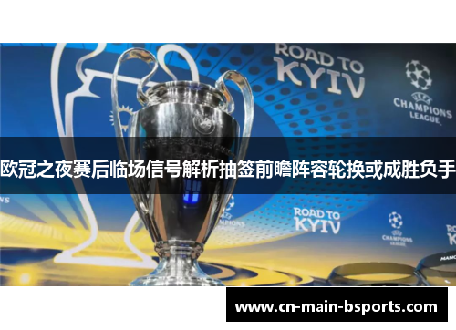 欧冠之夜赛后临场信号解析抽签前瞻阵容轮换或成胜负手