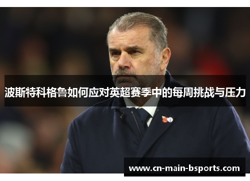 波斯特科格鲁如何应对英超赛季中的每周挑战与压力 波斯特科格鲁如何应对英超赛季中的每周挑战与压力