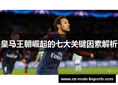 皇马王朝崛起的七大关键因素解析 皇马王朝崛起的七大关键因素解析