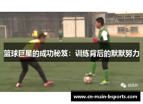 篮球巨星的成功秘笈:训练背后的默默努力 篮球巨星的成功秘笈:训练背后的默默努力
