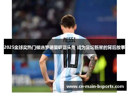 2025金球奖热门候选罗德里崭露头角 成为足坛新星的背后故事 2025金球奖热门候选罗德里崭露头角 成为足坛新星的背后故事