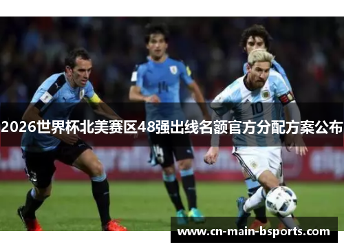 2026世界杯北美赛区48强出线名额官方分配方案公布 2026世界杯北美赛区48强出线名额官方分配方案公布