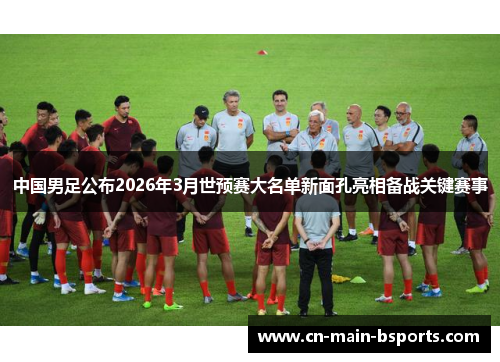 中国男足公布2026年3月世预赛大名单新面孔亮相备战关键赛事