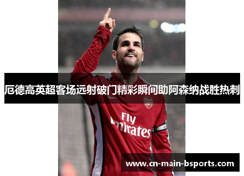 厄德高英超客场远射破门精彩瞬间助阿森纳战胜热刺