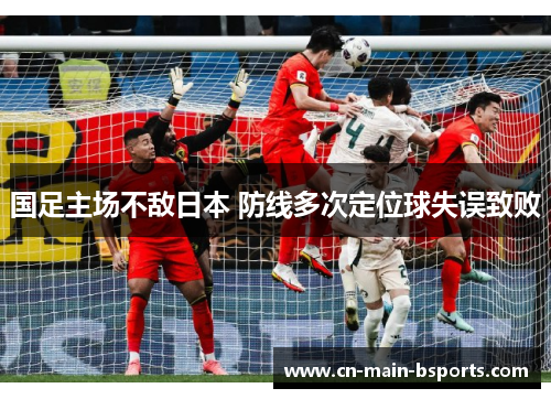 国足主场不敌日本 防线多次定位球失误致败 国足主场不敌日本 防线多次定位球失误致败