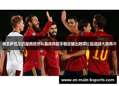 奥亚萨瓦尔仍是西班牙队最高效射手稳定输出继续扛起进球大旗再次 奥亚萨瓦尔仍是西班牙队最高效射手稳定输出继续扛起进球大旗再次