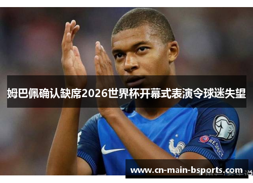 姆巴佩确认缺席2026世界杯开幕式表演令球迷失望 姆巴佩确认缺席2026世界杯开幕式表演令球迷失望