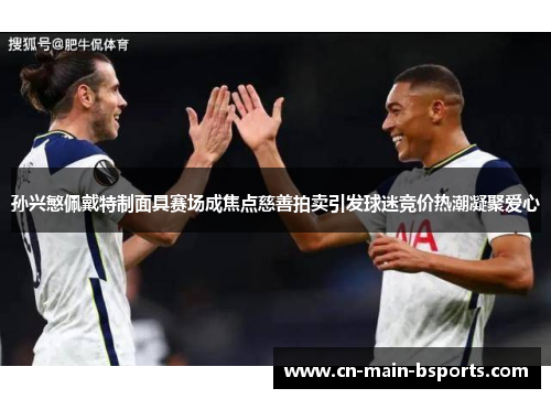 孙兴慜佩戴特制面具赛场成焦点慈善拍卖引发球迷竞价热潮凝聚爱心 孙兴慜佩戴特制面具赛场成焦点慈善拍卖引发球迷竞价热潮凝聚爱心