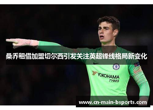 桑乔租借加盟切尔西引发关注英超锋线格局新变化 桑乔租借加盟切尔西引发关注英超锋线格局新变化