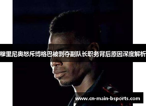 穆里尼奥怒斥博格巴被剥夺副队长职务背后原因深度解析 穆里尼奥怒斥博格巴被剥夺副队长职务背后原因深度解析
