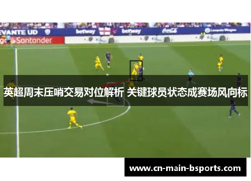 英超周末压哨交易对位解析 关键球员状态成赛场风向标