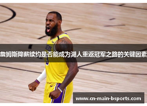 詹姆斯降薪续约是否能成为湖人重返冠军之路的关键因素 詹姆斯降薪续约是否能成为湖人重返冠军之路的关键因素