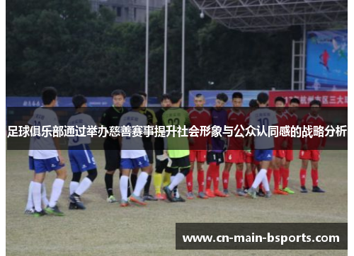 足球俱乐部通过举办慈善赛事提升社会形象与公众认同感的战略分析