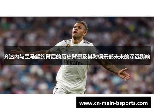 齐达内与皇马解约背后的历史背景及其对俱乐部未来的深远影响 齐达内与皇马解约背后的历史背景及其对俱乐部未来的深远影响