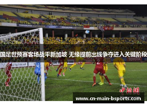 国足世预赛客场战平新加坡 无缘提前出线争夺进入关键阶段
