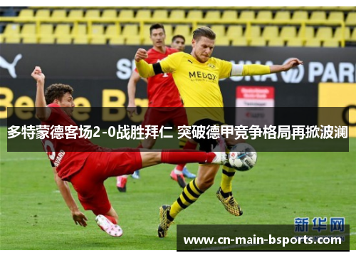 多特蒙德客场2-0战胜拜仁 突破德甲竞争格局再掀波澜