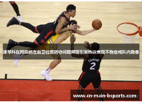 津琴科在阿森纳左后卫位置防守问题频现引发热议表现不稳定成队内隐患 津琴科在阿森纳左后卫位置防守问题频现引发热议表现不稳定成队内隐患