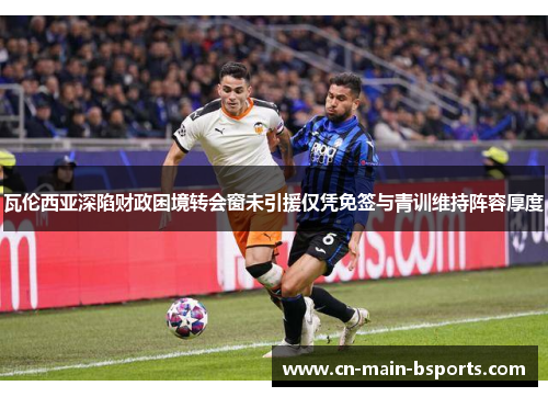 瓦伦西亚深陷财政困境转会窗未引援仅凭免签与青训维持阵容厚度 瓦伦西亚深陷财政困境转会窗未引援仅凭免签与青训维持阵容厚度