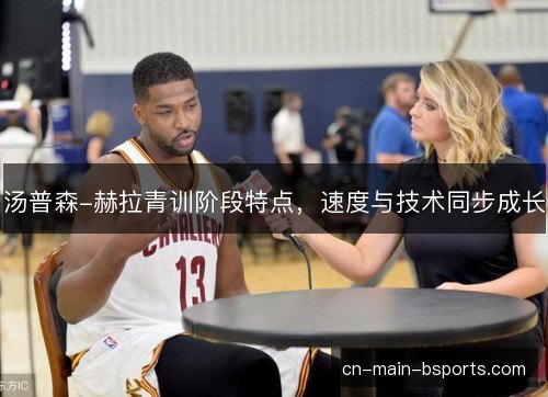 汤普森-赫拉青训阶段特点，速度与技术同步成长