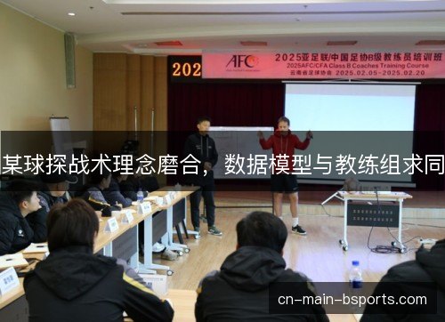 某球探战术理念磨合,数据模型与教练组求同 某球探战术理念磨合,数据模型与教练组求同